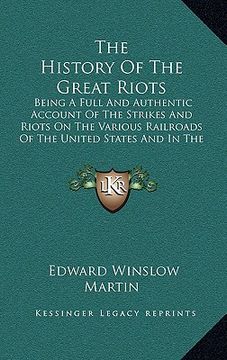 portada the history of the great riots: being a full and authentic account of the strikes and riots on the various railroads of the united states and in the m (in English)