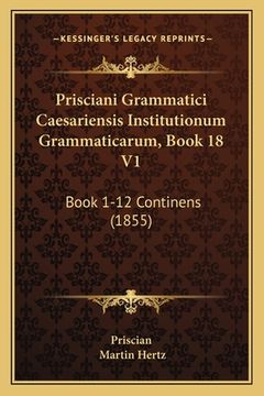 portada Prisciani Grammatici Caesariensis Institutionum Grammaticarum, Book 18 V1: Book 1-12 Continens (1855) (en Latin)