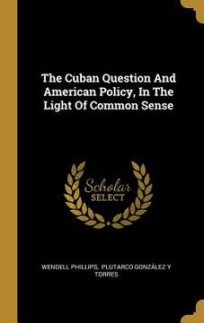 portada The Cuban Question And American Policy, In The Light Of Common Sense (in English)