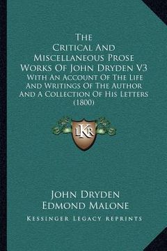 portada the critical and miscellaneous prose works of john dryden v3: with an account of the life and writings of the author and a collection of his letters ( (en Inglés)