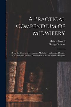 portada A Practical Compendium of Midwifery: Being the Course of Lectures on Midwifery, and on the Diseases of Women and Infants, Delivered at St. Bartholomew (en Inglés)
