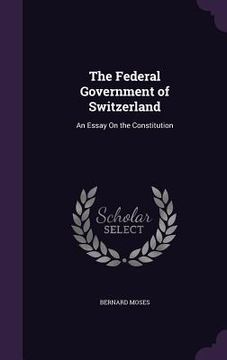 portada The Federal Government of Switzerland: An Essay On the Constitution (en Inglés)