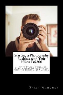 portada Starting a Photography Business with Your Nikon D5200: How to Start a Freelance Photography Photo Business with the Nikon D5200 Camera