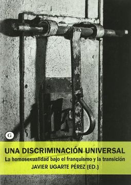 portada UNA DISCRIMINACION UNIVERSAL: la homosexualidad bajo el franquismo y la transición