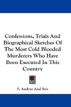 portada confessions, trials and biographical sketches of the most cold blooded murderers who have been executed in this country (en Inglés)