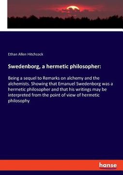 portada Swedenborg, a hermetic philosopher: Being a sequel to Remarks on alchemy and the alchemists. Showing that Emanuel Swedenborg was a hermetic philosophe (en Inglés)