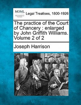 portada the practice of the court of chancery: enlarged by john griffith williams. volume 2 of 2 (in English)