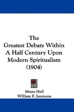 portada the greatest debate within a half century upon modern spiritualism (1904) (en Inglés)