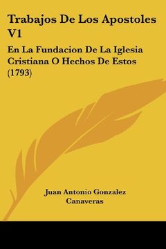 Libro Trabajos de los Apostoles v1: En la Fundacion de la Iglesia Cristiana  o Hechos de Estos (1793), Juan Antonio Gonzalez Canaveras, ISBN  9781120945419. Comprar en Buscalibre