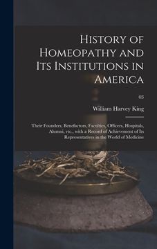 portada History of Homeopathy and Its Institutions in America; Their Founders, Benefactors, Faculties, Officers, Hospitals, Alumni, Etc., With a Record of Ach (en Inglés)