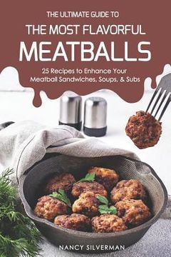 portada The Ultimate Guide to the Most Flavorful Meatballs: 25 Recipes to Enhance Your Meatball Sandwiches, Soups, & Subs (en Inglés)