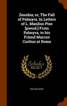 portada Zenobia; or, The Fall of Palmyra. In Letters of L. Manlius Piso [pseud.] From Palmyra, to his Friend Marcus Curtius at Rome