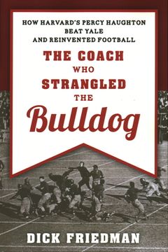portada The Coach Who Strangled the Bulldog: How Harvard's Percy Haughton Beat Yale and Reinvented Football (en Inglés)