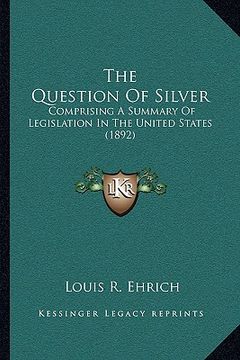 portada the question of silver: comprising a summary of legislation in the united states (1892) (en Inglés)