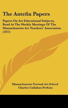 portada the antefix papers: papers on art educational subjects, read at the weekly meetings of the massachusetts art teachers' association (1875) (en Inglés)