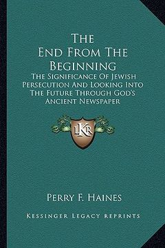 portada the end from the beginning: the significance of jewish persecution and looking into the future through god's ancient newspaper (en Inglés)
