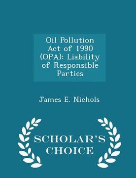 portada Oil Pollution Act of 1990 (Opa): Liability of Responsible Parties - Scholar's Choice Edition (en Inglés)