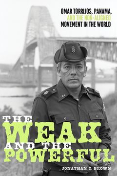 portada The Weak and the Powerful: Omar Torrijos, Panama, and the Non-Aligned Movement in the World (in English)
