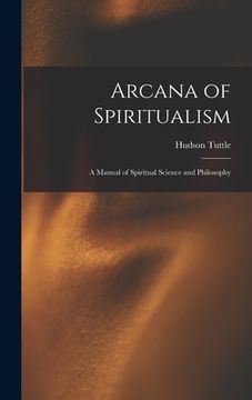 portada Arcana of Spiritualism; a Manual of Spiritual Science and Philosophy (en Inglés)