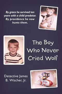 portada the boy who never cried wolf: by grace he survived ten years with a child predator. by providence he now hunts them (en Inglés)