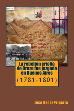 portada La rebelion criolla de Oruro fue juzgada en Buenos Aires: (1781-1801)