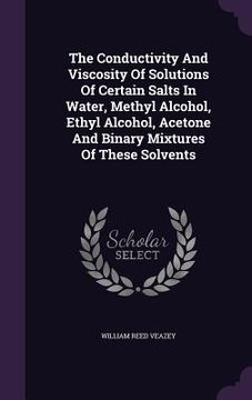 portada The Conductivity And Viscosity Of Solutions Of Certain Salts In Water, Methyl Alcohol, Ethyl Alcohol, Acetone And Binary Mixtures Of These Solvents (en Inglés)