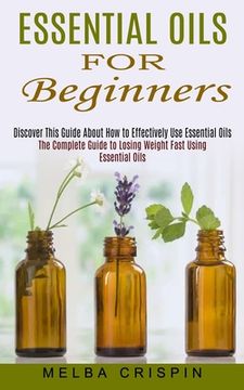 portada Essential Oils for Beginners: Discover This Guide About How to Effectively Use Essential Oils (The Complete Guide to Losing Weight Fast Using Essent (en Inglés)