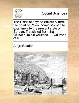 portada the chinese spy; or, emissary from the court of pekin, commissioned to examine into the present state of europe. translated from the chinese. in six v (en Inglés)
