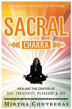 portada The Sacral Chakra: Healing the Center of Sex, Creativity, Pleasure and Joy: Learn to Heal Yourself with Your Energy (en Inglés)