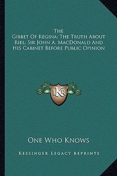 portada the gibbet of regina; the truth about riel; sir john a. macdonald and his cabinet before public opinion (en Inglés)
