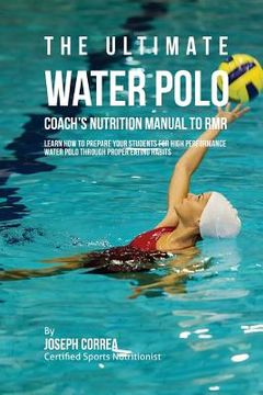 portada The Ultimate Water Polo Coach's Nutrition Manual To RMR: Learn How To Prepare Your Students For High Performance Water Polo Through Proper Eating Habi (en Inglés)