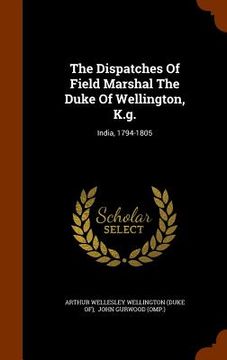 portada The Dispatches Of Field Marshal The Duke Of Wellington, K.g.: India, 1794-1805 (en Inglés)