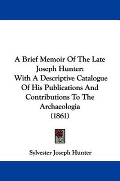 portada a brief memoir of the late joseph hunter: with a descriptive catalogue of his publications and contributions to the archaeologia (1861) (in English)