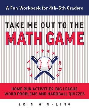 portada Take me out to the Math Game: Home run Activities, big League Word Problems and Hard Ball Quizzes--A fun Workbook for 4-6Th Graders (en Inglés)