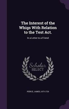 portada The Interest of the Whigs With Relation to the Test Act.: In a Letter to a Friend (en Inglés)