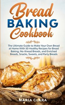 portada Bread Baking Cookbooks: The Ultimate Guide to Make Your Own Bread at Home With 50 Healthy Recipes for Bread Baking, NoKnead Breads, and Enrich (in English)