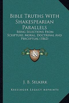 portada bible truths with shakespearian parallels: being selections from scripture; moral, doctrinal and perceptual (1862) (en Inglés)