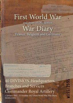 portada 40 DIVISION Headquarters, Branches and Services Commander Royal Artillery: 1 January 1915 - 31 October 1917 (First World War, War Diary, WO95/2595) (in English)