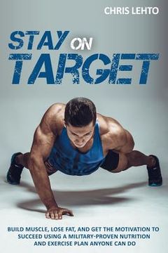 portada Stay on Target: Build Muscle, Lose Fat, and Get the Motivation to Succeed Using a Military-Proven Nutrition and Exercise Plan Anyone C (en Inglés)