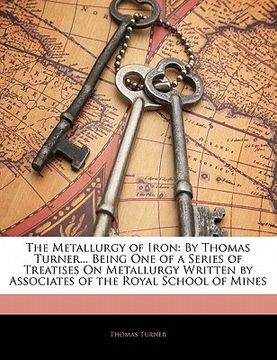 portada the metallurgy of iron: by thomas turner... being one of a series of treatises on metallurgy written by associates of the royal school of mine (en Inglés)