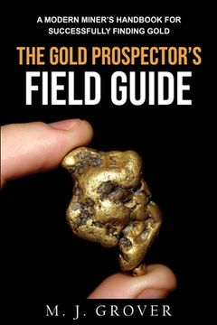 portada The Gold Prospector's Field Guide: A Modern Miner's Handbook for Successfully Finding Gold (en Inglés)
