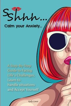 portada Sshhh...Calm your Anxiety...: A Step-By-Step Guide to Facing Life's Challenges, Learn to handle situations and Accept Yourself. (en Inglés)