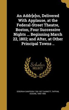 portada An Addr[e]ss, Delivered With Applause, at the Federal-Street Theatre, Boston, Four Successive Nights ... Beginning March 22, 1802; and After, at Other (en Inglés)