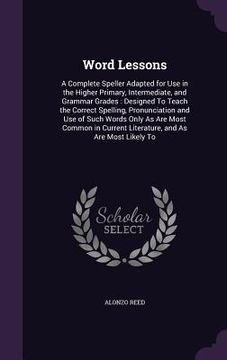 portada Word Lessons: A Complete Speller Adapted for Use in the Higher Primary, Intermediate, and Grammar Grades: Designed To Teach the Corr (in English)