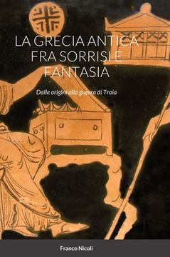 portada La Grecia Antica Fra Sorrisi E Fantasia: Dalle origini alla guerra di Troia (in Italian)