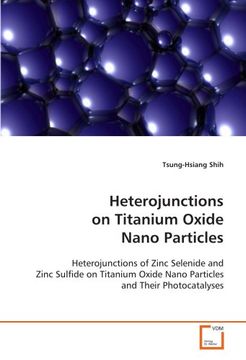 portada Heterojunctions on Titanium Oxide Nano Particles: Heterojunctions of Zinc Selenide and Zinc Sulfide on Titanium Oxide Nano Particles and Their Photocatalyses