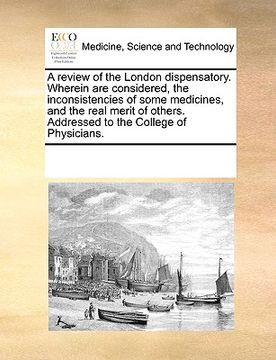 portada a   review of the london dispensatory. wherein are considered, the inconsistencies of some medicines, and the real merit of others. addressed to the c