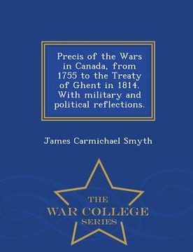 portada Precis of the Wars in Canada, from 1755 to the Treaty of Ghent in 1814. with Military and Political Reflections. - War College Series (en Inglés)