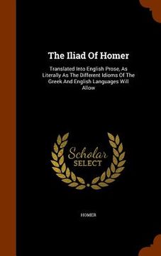 portada The Iliad Of Homer: Translated Into English Prose, As Literally As The Different Idioms Of The Greek And English Languages Will Allow (en Inglés)