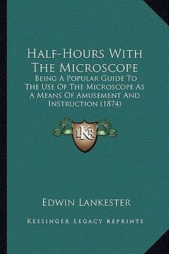 portada half-hours with the microscope: being a popular guide to the use of the microscope as a meanbeing a popular guide to the use of the microscope as a me (en Inglés)
